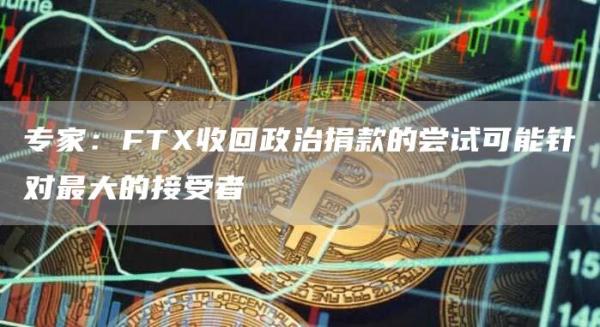 专家：FTX收回政治捐款的尝试可能针对最大的接受者1