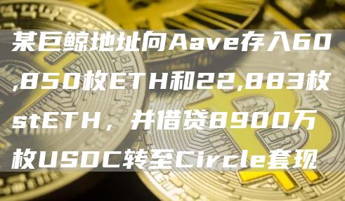 某巨鲸地址向Aave存入60,850枚ETH和22,883枚stETH，并借贷8900万枚USDC转至Circle套现1