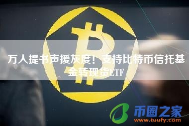 万人提书声援灰度！支持比特币信托基金转现货ETF