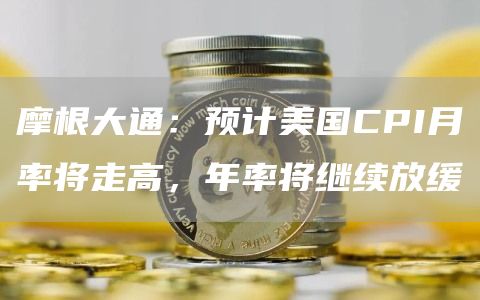 摩根大通：预计美国CPI月率将走高，年率将继续放缓1